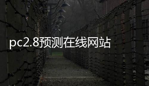 pc2.8预测在线网站(pc,预测) pc2.8预测在线网站(pc,预测)